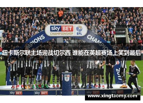 纽卡斯尔联主场迎战切尔西 谁能在英超赛场上笑到最后