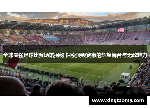 全球最强足球比赛场馆揭秘 探索顶级赛事的辉煌舞台与无敌魅力
