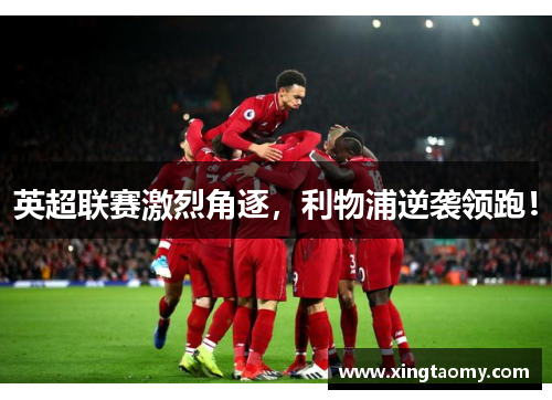 英超联赛激烈角逐，利物浦逆袭领跑！